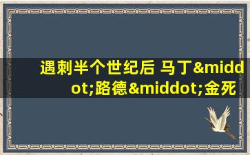 遇刺半个世纪后 马丁·路德·金死因谜团仍未解